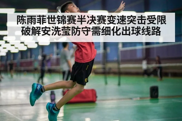 陈雨菲世锦赛半决赛变速突击受限破解安洗莹防守需细化出球线路