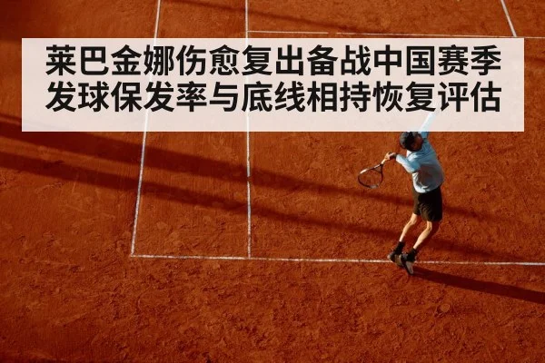 莱巴金娜伤愈复出备战中国赛季 发球保发率与底线相持恢复评估