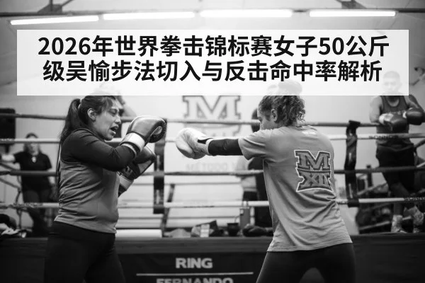 2026年世界拳击锦标赛女子50公斤级吴愉步法切入与反击命中率解析
