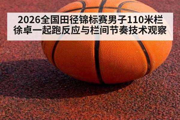 2026全国田径锦标赛男子110米栏徐卓一起跑反应与栏间节奏技术观察